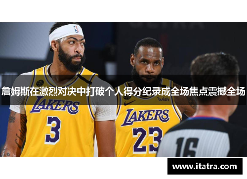 詹姆斯在激烈对决中打破个人得分纪录成全场焦点震撼全场