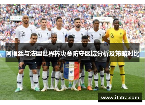 阿根廷与法国世界杯决赛防守区域分析及策略对比