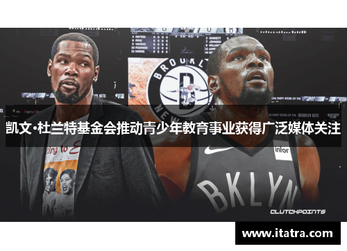 凯文·杜兰特基金会推动青少年教育事业获得广泛媒体关注