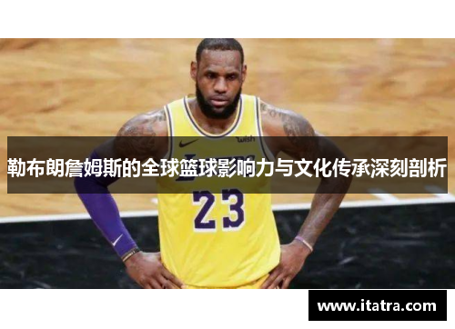 勒布朗詹姆斯的全球篮球影响力与文化传承深刻剖析
