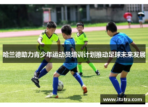 哈兰德助力青少年运动员培训计划推动足球未来发展