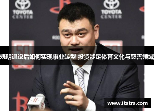 姚明退役后如何实现事业转型 投资涉足体育文化与慈善领域