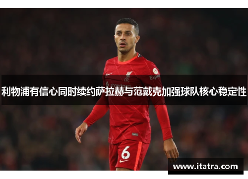 利物浦有信心同时续约萨拉赫与范戴克加强球队核心稳定性