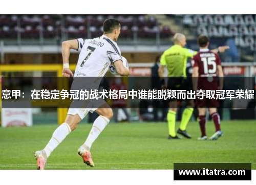 意甲：在稳定争冠的战术格局中谁能脱颖而出夺取冠军荣耀