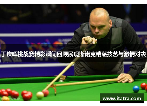 丁俊晖挑战赛精彩瞬间回顾展现斯诺克精湛技艺与激情对决