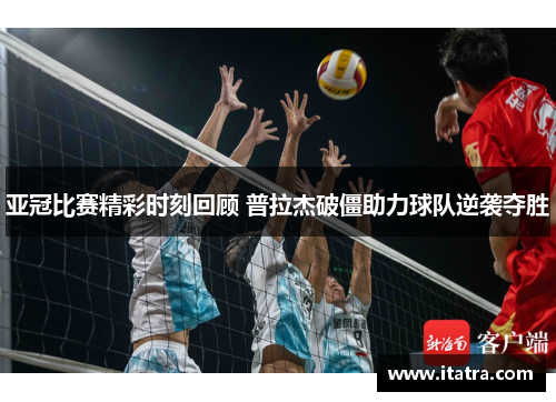 亚冠比赛精彩时刻回顾 普拉杰破僵助力球队逆袭夺胜