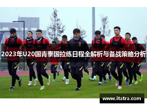 2023年U20国青泰国拉练日程全解析与备战策略分析