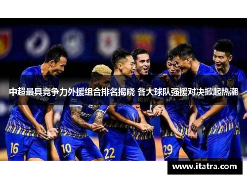 中超最具竞争力外援组合排名揭晓 各大球队强援对决掀起热潮
