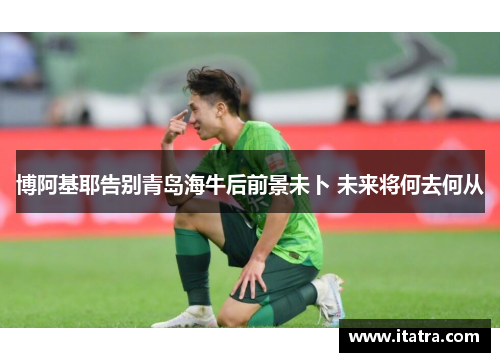 博阿基耶告别青岛海牛后前景未卜 未来将何去何从