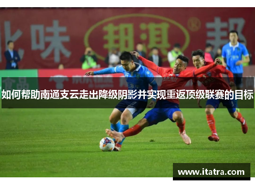 如何帮助南通支云走出降级阴影并实现重返顶级联赛的目标