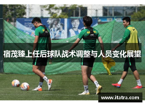 宿茂臻上任后球队战术调整与人员变化展望