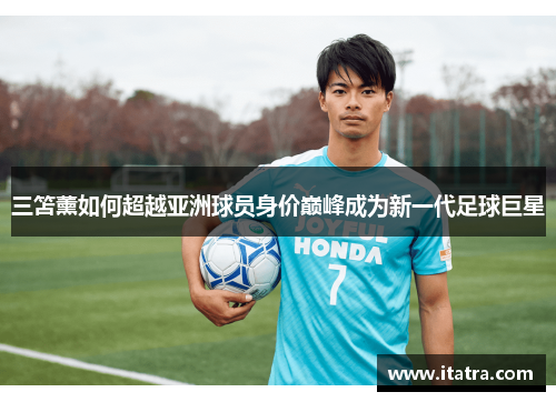 三笘薰如何超越亚洲球员身价巅峰成为新一代足球巨星