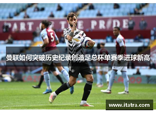 曼联如何突破历史纪录创造足总杯单赛季进球新高