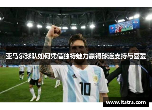 亚马尔球队如何凭借独特魅力赢得球迷支持与喜爱