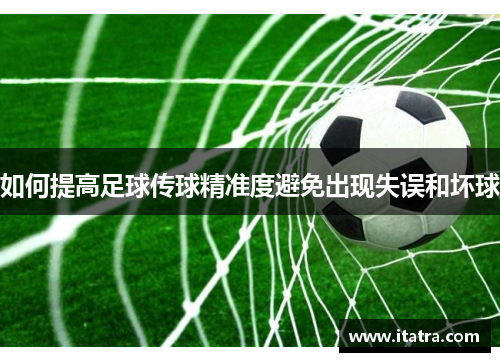 如何提高足球传球精准度避免出现失误和坏球