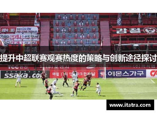 提升中超联赛观赛热度的策略与创新途径探讨