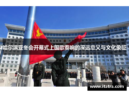 哈尔滨亚冬会开幕式上国歌奏响的深远意义与文化象征