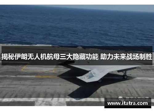 揭秘伊朗无人机航母三大隐藏功能 助力未来战场制胜