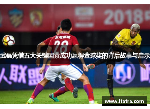 武磊凭借五大关键因素成功赢得金球奖的背后故事与启示