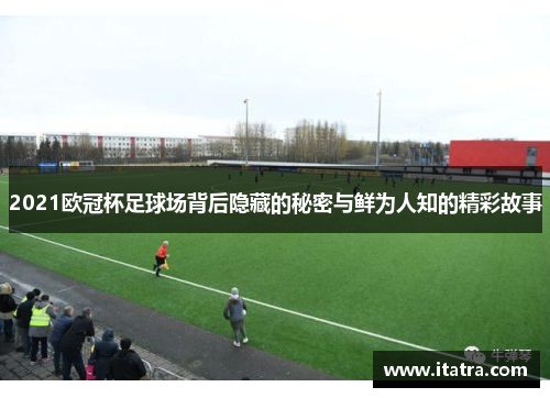 2021欧冠杯足球场背后隐藏的秘密与鲜为人知的精彩故事