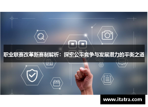 职业联赛改革新赛制解析：探索公平竞争与发展潜力的平衡之道