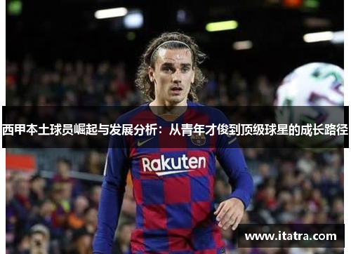 西甲本土球员崛起与发展分析:从青年才俊到顶级球星的成长路径 西甲本土球员崛起与发展分析:从青年才俊到顶级球星的成长路径