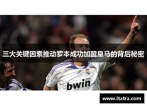 三大关键因素推动罗本成功加盟皇马的背后秘密 三大关键因素推动罗本成功加盟皇马的背后秘密