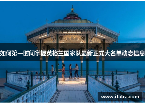 如何第一时间掌握英格兰国家队最新正式大名单动态信息