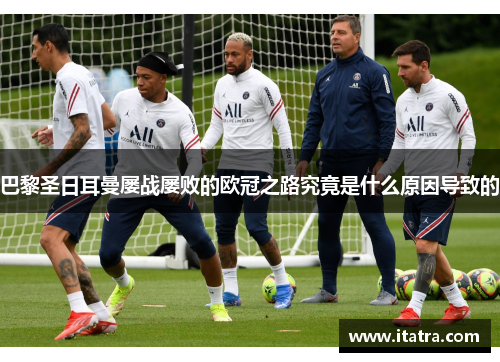 巴黎圣日耳曼屡战屡败的欧冠之路究竟是什么原因导致的 巴黎圣日耳曼屡战屡败的欧冠之路究竟是什么原因导致的