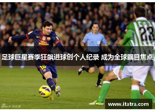 足球巨星赛季狂飙进球创个人纪录 成为全球瞩目焦点