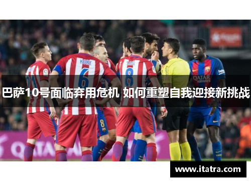 巴萨10号面临弃用危机 如何重塑自我迎接新挑战