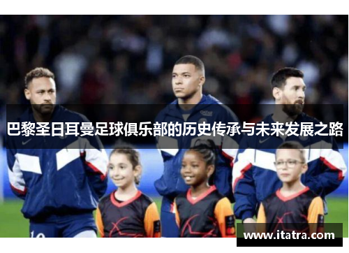 巴黎圣日耳曼足球俱乐部的历史传承与未来发展之路
