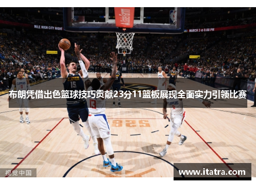 布朗凭借出色篮球技巧贡献23分11篮板展现全面实力引领比赛