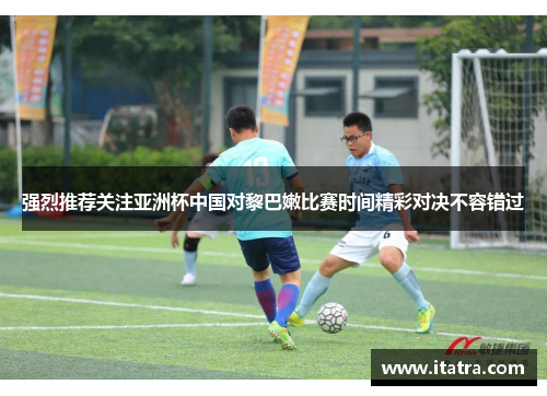 强烈推荐关注亚洲杯中国对黎巴嫩比赛时间精彩对决不容错过 强烈推荐关注亚洲杯中国对黎巴嫩比赛时间精彩对决不容错过
