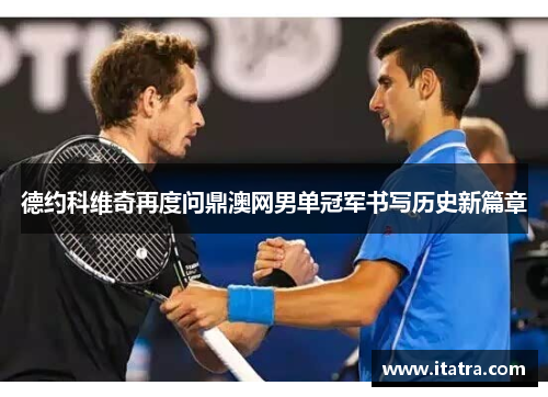 德约科维奇再度问鼎澳网男单冠军书写历史新篇章