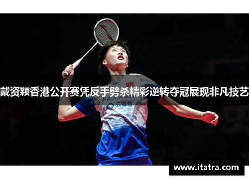 戴资颖香港公开赛凭反手劈杀精彩逆转夺冠展现非凡技艺 戴资颖香港公开赛凭反手劈杀精彩逆转夺冠展现非凡技艺