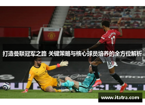打造曼联冠军之路 关键策略与核心球员培养的全方位解析 打造曼联冠军之路 关键策略与核心球员培养的全方位解析