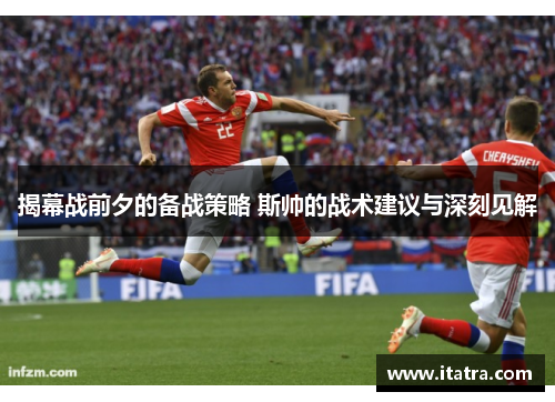 揭幕战前夕的备战策略 斯帅的战术建议与深刻见解 揭幕战前夕的备战策略 斯帅的战术建议与深刻见解