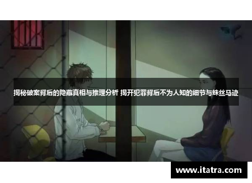 揭秘破案背后的隐藏真相与推理分析 揭开犯罪背后不为人知的细节与蛛丝马迹 揭秘破案背后的隐藏真相与推理分析 揭开犯罪背后不为人知的细节与蛛丝马迹