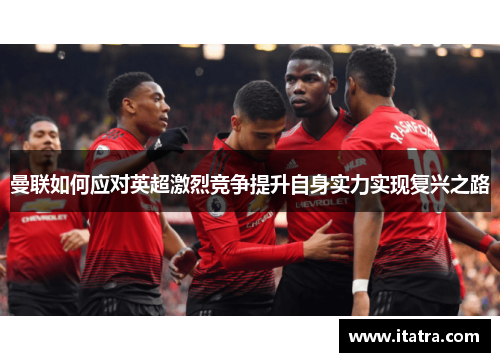 曼联如何应对英超激烈竞争提升自身实力实现复兴之路