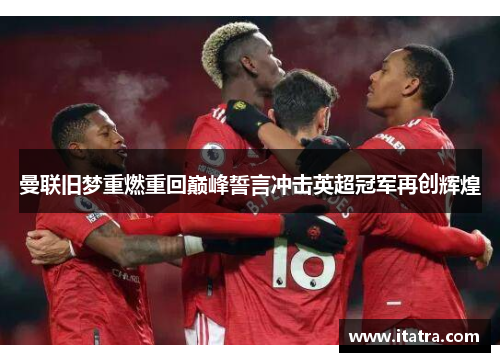 曼联旧梦重燃重回巅峰誓言冲击英超冠军再创辉煌